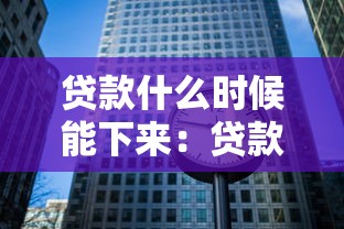 貸款什么時(shí)候能下來(lái)：貸款審批進(jìn)度何時(shí)能完成