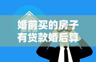 婚前買的房子有貸款婚后算共同財產嗎：婚前購房婚后還貸如何分割
