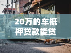20萬的車抵押貸款能貸多少：20萬車輛抵押可貸金額范圍