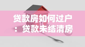 貸款房如何過戶：貸款未結清房產如何辦理過戶