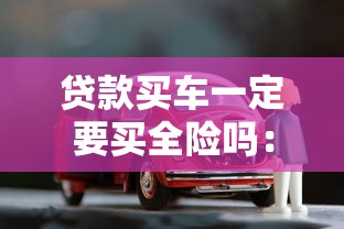 貸款買車一定要買全險嗎：貸款購車必須選擇全險嗎