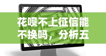 花唄不上征信能不換嗎，分析五個2025最新借款平臺正規可靠安全利息低