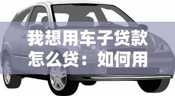 我想用車子貸款怎么貸：如何用車申請貸款辦理流程