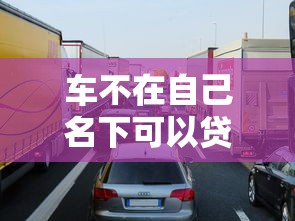 車不在自己名下可以貸款嗎：他人名下車輛能否申請貸款