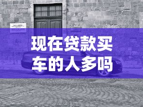 現在貸款買車的人多嗎：貸款購車人群現狀如何