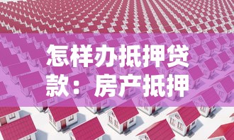 怎樣辦抵押貸款：房產(chǎn)抵押貸款辦理流程和注意事項(xiàng)
