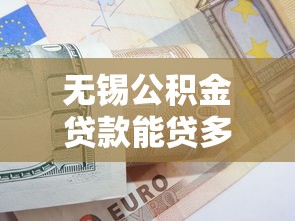 無錫公積金貸款能貸多少：無錫公積金最高可貸額度是多少