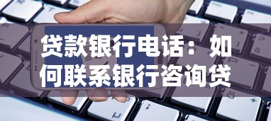 貸款銀行電話：如何聯(lián)系銀行咨詢貸款