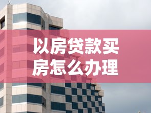以房貸款買房怎么辦理：如何用房產抵押貸款購房