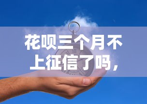 花唄三個月不上征信了嗎，五大2025最新綜合評估未通過平臺可以借錢