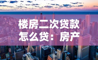 樓房二次貸款怎么貸：房產二次抵押貸款如何辦理