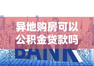 異地購房可以公積金貸款嗎：異地公積金能否申請購房貸款