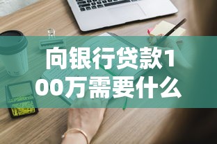 向銀行貸款100萬需要什么條件：申請100萬貸款需滿足哪些資質條件