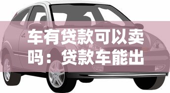 車有貸款可以賣嗎：貸款車能出售嗎