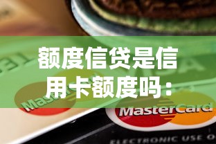 額度信貸是信用卡額度嗎：信貸額度等同于信用卡額度嗎