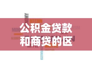 公積金貸款和商貸的區別：公積金與商貸有何不同