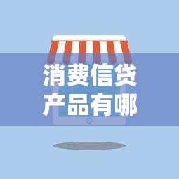 消費信貸產品有哪些：常見信貸產品類型有哪些