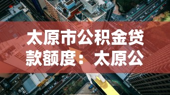 太原市公積金貸款額度：太原公積金最高能貸多少