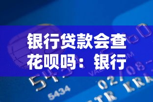 銀行貸款會查花唄嗎：銀行貸款審批需查花唄信用嗎
