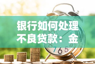 銀行如何處理不良貸款：金融機構(gòu)如何化解信貸資產(chǎn)風險