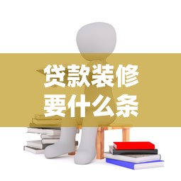貸款裝修要什么條件：申請裝修貸款需要滿足哪些要求