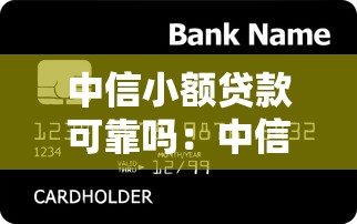 中信小額貸款可靠嗎：中信銀行的小額貸款可信嗎