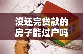 沒還完貸款的房子能過戶嗎：抵押房產如何辦理過戶手續