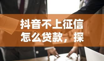抖音不上征信怎么貸款，探討五款2025最新不要征信的網貸平臺
