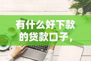 有什么好下款的貸款口子，闡述5家2025最新網上貸款都平臺