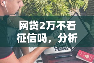 網貸2萬不看征信嗎，分析五個2025最新絕對不上征信的貸款平臺