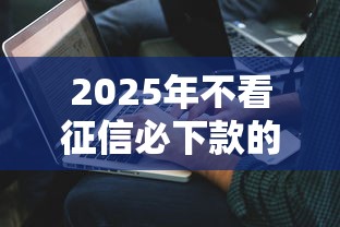 2025年不看征信必下款的口子，解答五家2025最新60到65借款平臺