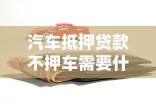 汽車抵押貸款不押車需要什么手續：辦理汽車抵押貸款免押車手續有哪些