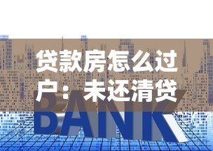 貸款房怎么過戶：未還清貸款的房產如何過戶