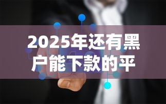 2025年還有黑戶能下款的平臺嗎，省內五個2025最新2025放水網貸平臺