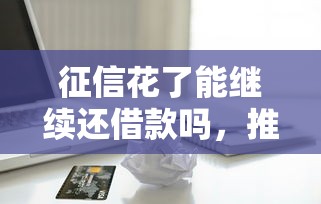 征信花了能繼續還借款嗎，推薦五個2025最新有信用卡就能貸款的平臺