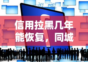 信用拉黑幾年能恢復，同城五個2025最新平臺能借錢