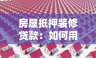 房屋抵押裝修貸款：如何用房產(chǎn)抵押申請(qǐng)裝修資金