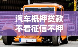 汽車抵押貸款不看征信不押車正規公司，五大2025最新黑口子不看征信無視大數據