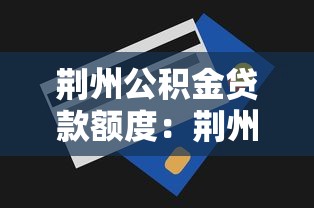 荊州公積金貸款額度：荊州公積金最高可貸多少金額