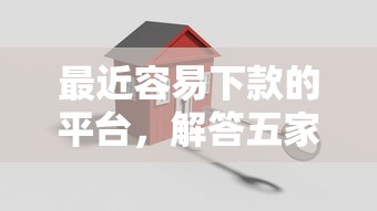 最近容易下款的平臺，解答五家2025最新14天下款的口子