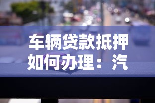 車輛貸款抵押如何辦理：汽車抵押貸款具體流程有哪些