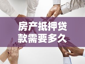 房產(chǎn)抵押貸款需要多久：房產(chǎn)抵押貸款審批周期是多久