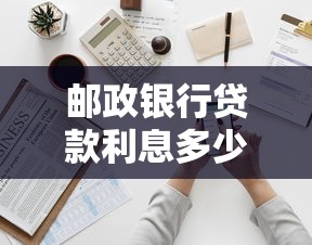 郵政銀行貸款利息多少：2025年郵政銀行貸款利率如何計算