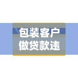 包裝客戶做貸款違法嗎：虛假貸款包裝是否構成犯罪