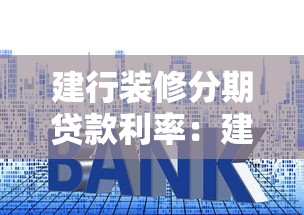 建行裝修分期貸款利率：建行裝修貸年化利率多少