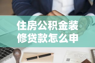 住房公積金裝修貸款怎么申請：公積金裝修貸款申請流程詳解