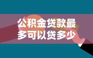 公積金貸款最多可以貸多少錢：公積金最高貸款額度是多少？