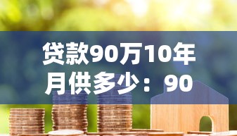 貸款90萬(wàn)10年月供多少：90萬(wàn)房貸十年期每月還款額是多少