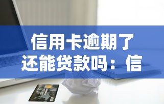 信用卡逾期了還能貸款嗎：信用卡逾期后能否申請貸款