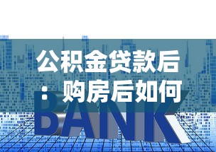 公積金貸款后：購房后如何辦理公積金還款